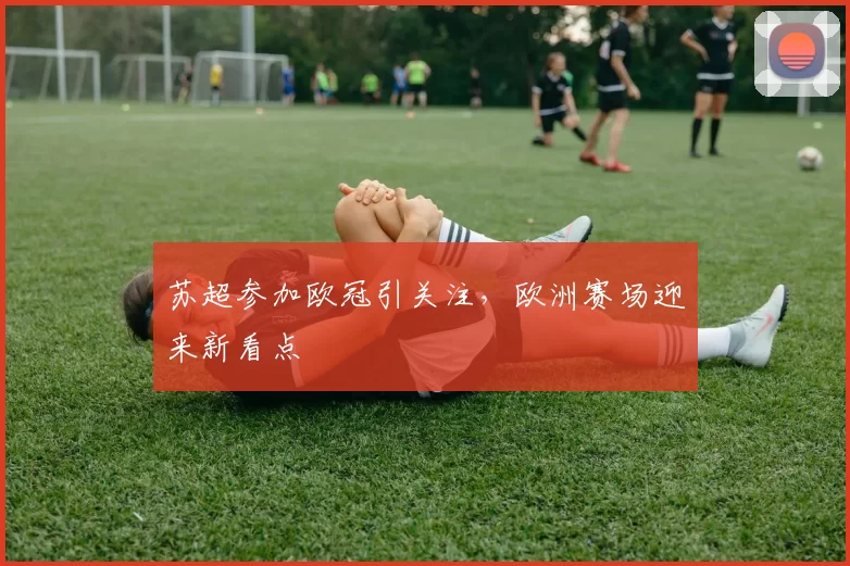 苏超参加欧冠引关注，欧洲赛场迎来新看点