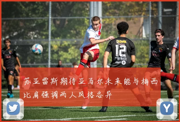 苏亚雷斯期待亚马尔未来能与梅西比肩强调两人风格各异
