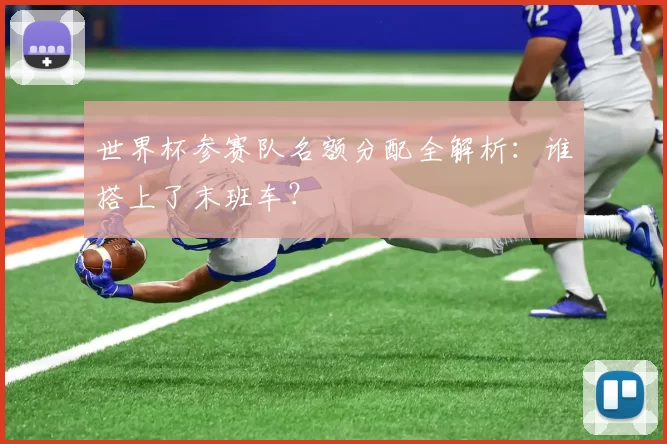 世界杯参赛队名额分配全解析:谁搭上了末班车?