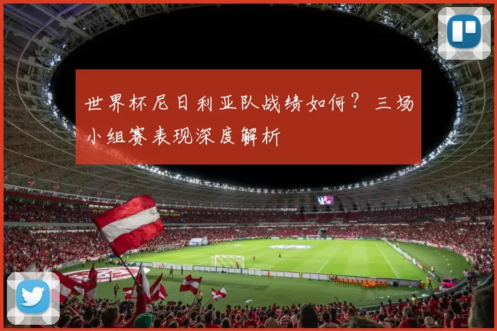 世界杯尼日利亚队战绩如何？三场小组赛表现深度解析