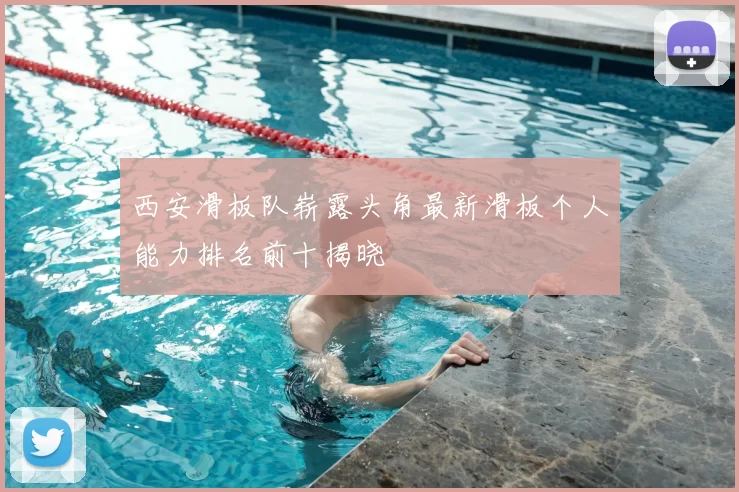 西安滑板队崭露头角最新滑板个人能力排名前十揭晓