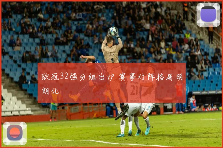 欧冠32强分组出炉 赛事对阵格局明朗化