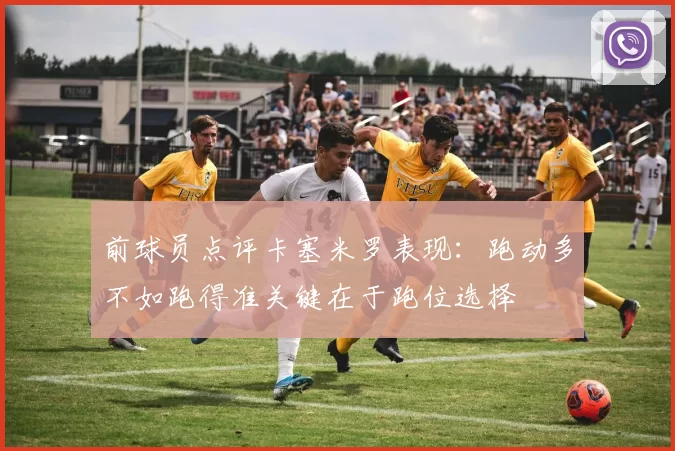 前球员点评卡塞米罗表现：跑动多不如跑得准关键在于跑位选择