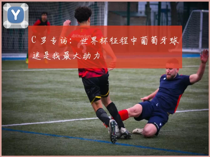 C 罗专访：世界杯征程中葡萄牙球迷是我最大动力