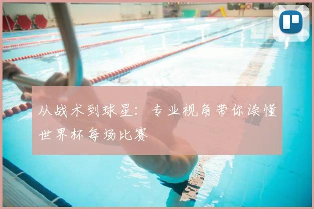 从战术到球星：专业视角带你读懂世界杯每场比赛