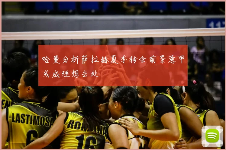 哈曼分析萨拉赫夏季转会前景意甲或成理想去处