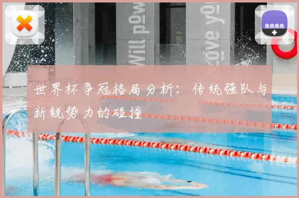 世界杯争冠格局分析:传统强队与新锐势力的碰撞