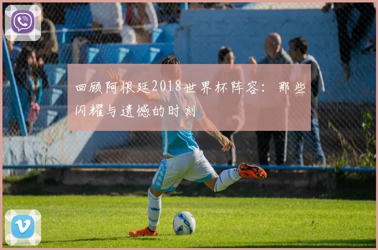 回顾阿根廷2018世界杯阵容：那些闪耀与遗憾的时刻