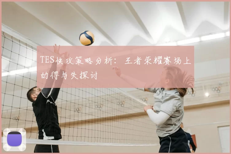 TES快攻策略分析：王者荣耀赛场上的得与失探讨
