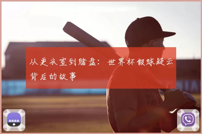 从更衣室到赌盘：世界杯假球疑云背后的故事
