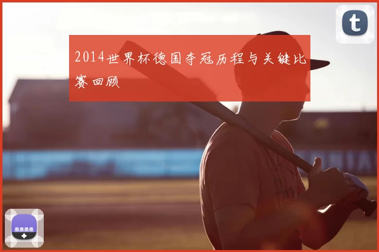 2014世界杯德国夺冠历程与关键比赛回顾