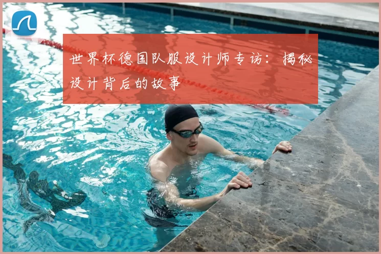 世界杯德国队服设计师专访：揭秘设计背后的故事