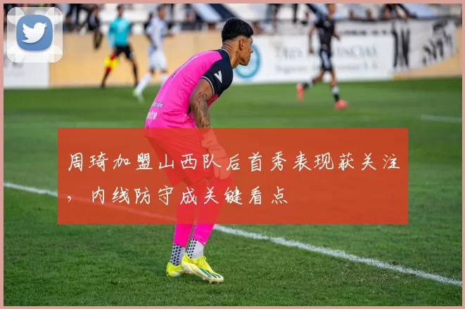 周琦加盟山西队后首秀表现获关注，内线防守成关键看点