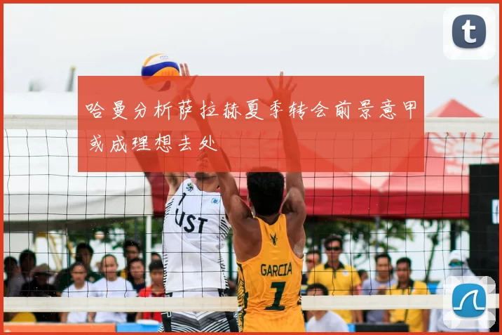 哈曼分析萨拉赫夏季转会前景意甲或成理想去处