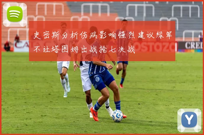 史密斯分析伤病影响强烈建议绿军不让塔图姆出战抢七决战