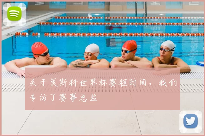 关于莫斯科世界杯赛程时间，我们专访了赛事总监