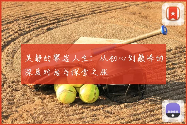 吴静的攀岩人生：从初心到巅峰的深度对话与探索之旅
