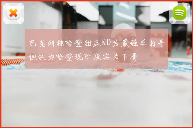 巴克利称哈登甜瓜KD为最强单打手但认为哈登现阶段实力下滑