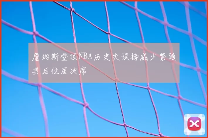 詹姆斯登顶NBA历史失误榜威少紧随其后位居次席