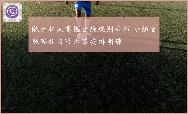 欧洲杯决赛圈出线规则公布 小组晋级路径与附加赛安排明确