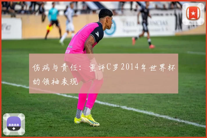 伤病与责任:重评C罗2014年世界杯的领袖表现