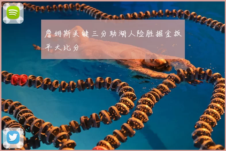 詹姆斯关键三分助湖人险胜掘金扳平大比分