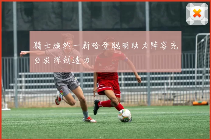 骑士焕然一新哈登聪明助力阵容充分发挥创造力
