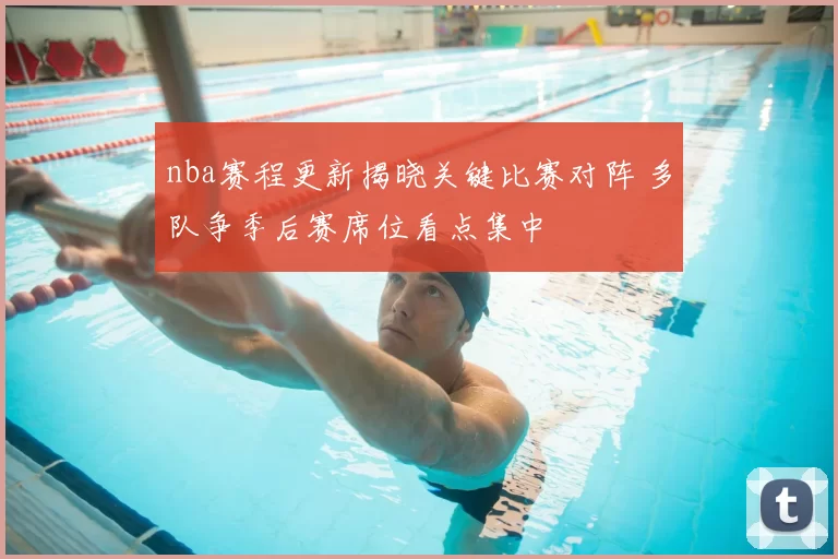 nba赛程更新揭晓关键比赛对阵 多队争季后赛席位看点集中