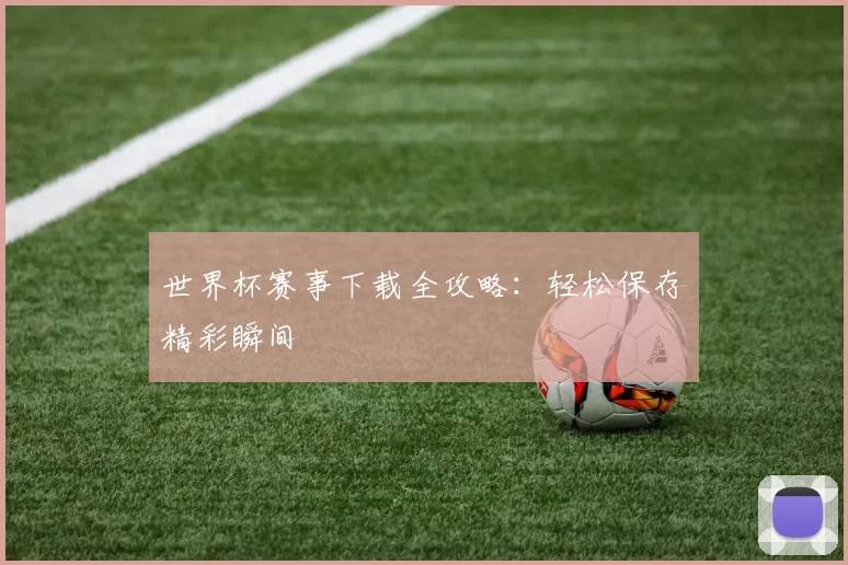 世界杯赛事下载全攻略:轻松保存精彩瞬间