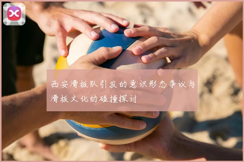 西安滑板队引发的意识形态争议与滑板文化的碰撞探讨