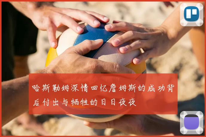 哈斯勒姆深情回忆詹姆斯的成功背后付出与牺牲的日日夜夜