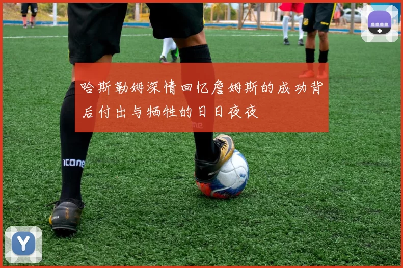 哈斯勒姆深情回忆詹姆斯的成功背后付出与牺牲的日日夜夜