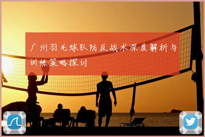 广州羽毛球队防反战术深度解析与训练策略探讨