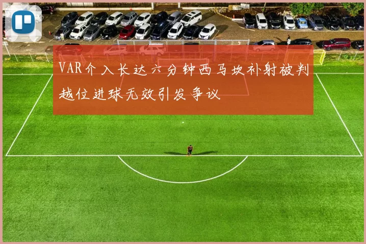 VAR介入长达六分钟西马坎补射被判越位进球无效引发争议