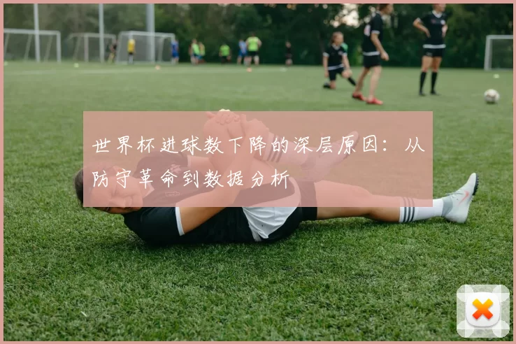 世界杯进球数下降的深层原因：从防守革命到数据分析