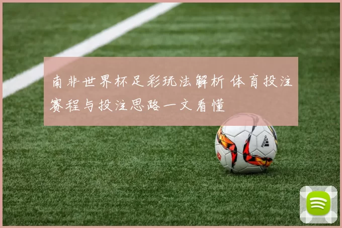 南非世界杯足彩玩法解析 体育投注赛程与投注思路一文看懂