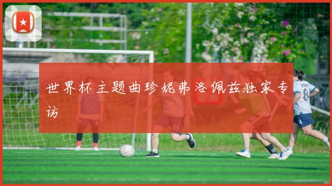 世界杯主题曲珍妮弗洛佩兹独家专访