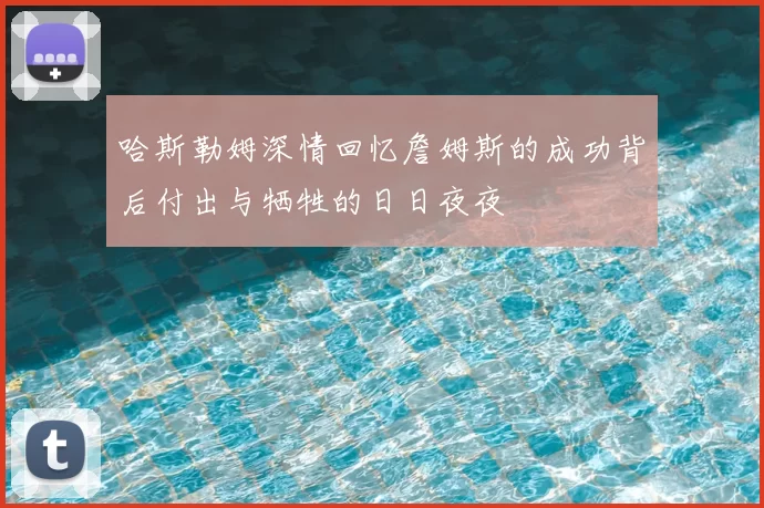 哈斯勒姆深情回忆詹姆斯的成功背后付出与牺牲的日日夜夜