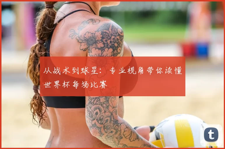 从战术到球星：专业视角带你读懂世界杯每场比赛
