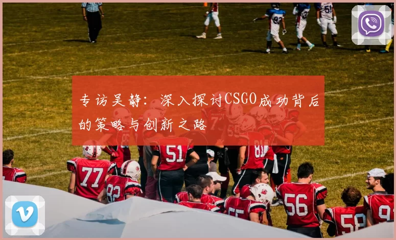 专访吴静：深入探讨CSGO成功背后的策略与创新之路