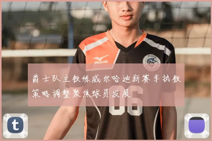 爵士队主教练威尔哈迪新赛季执教策略调整聚焦球员发展