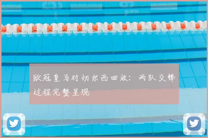 欧冠皇马对切尔西回放：两队交锋过程完整呈现