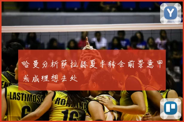哈曼分析萨拉赫夏季转会前景意甲或成理想去处