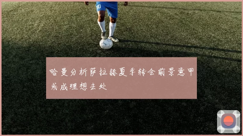 哈曼分析萨拉赫夏季转会前景意甲或成理想去处