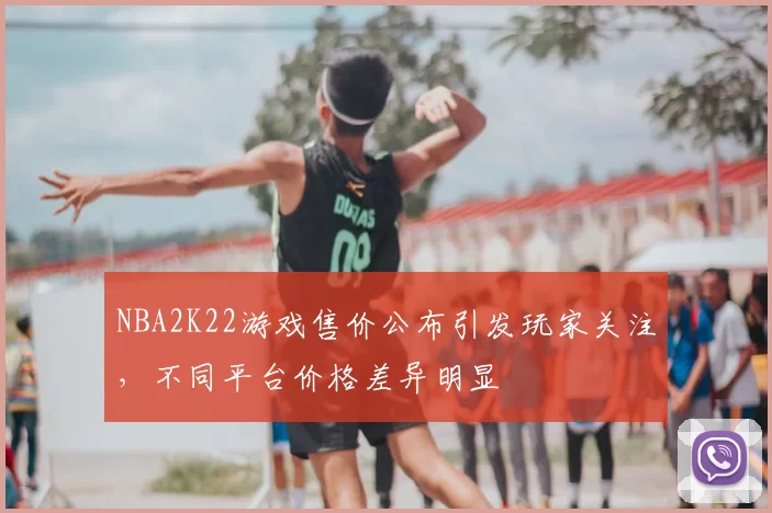 NBA2K22游戏售价公布引发玩家关注，不同平台价格差异明显
