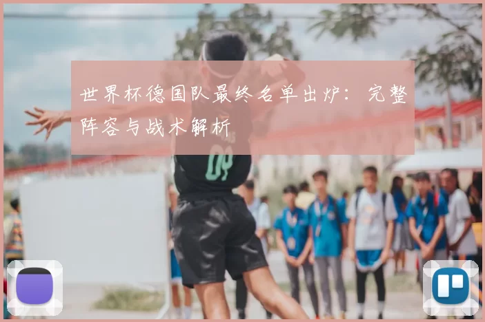 世界杯德国队最终名单出炉：完整阵容与战术解析