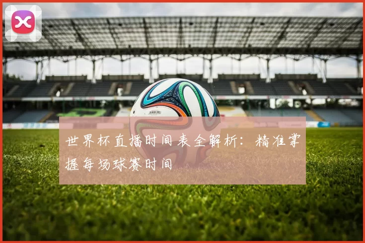 世界杯直播时间表全解析：精准掌握每场球赛时间