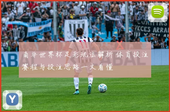 南非世界杯足彩玩法解析 体育投注赛程与投注思路一文看懂