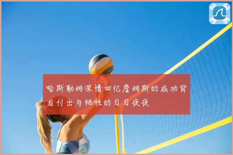 哈斯勒姆深情回忆詹姆斯的成功背后付出与牺牲的日日夜夜