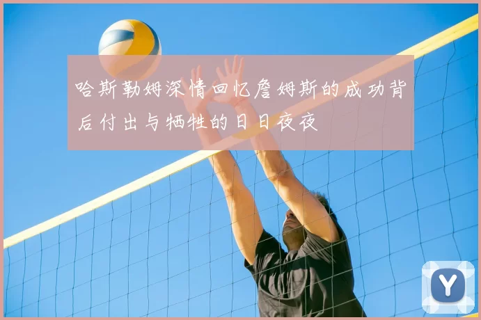 哈斯勒姆深情回忆詹姆斯的成功背后付出与牺牲的日日夜夜